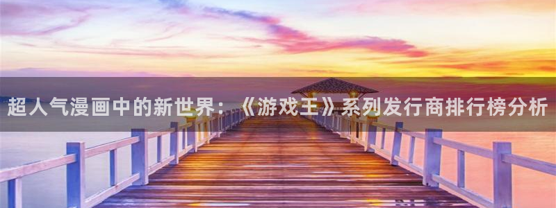 im电竞官网跑路了吗：超人气漫画中的新世界：《游戏王》系列发行商排行榜分析