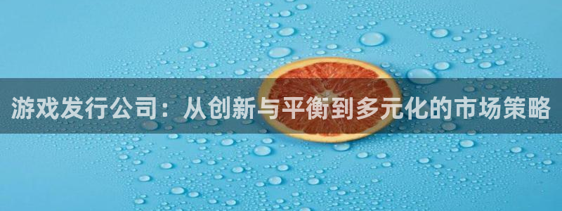 im电竞品牌策划团队介绍：游戏发行公司：从创新与平衡到多元化的市场策略